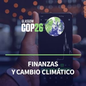 COP26 Finanzas y cambio climático: ¿Cómo avanzar hacia inversiones rentables económica y ambientalmente?